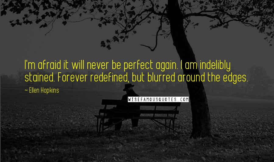 Ellen Hopkins Quotes: I'm afraid it will never be perfect again. I am indelibly stained. Forever redefined, but blurred around the edges.