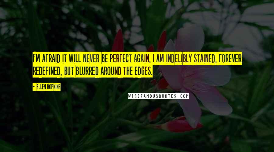 Ellen Hopkins Quotes: I'm afraid it will never be perfect again. I am indelibly stained. Forever redefined, but blurred around the edges.