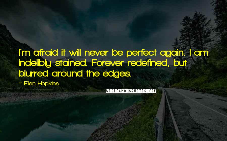 Ellen Hopkins Quotes: I'm afraid it will never be perfect again. I am indelibly stained. Forever redefined, but blurred around the edges.