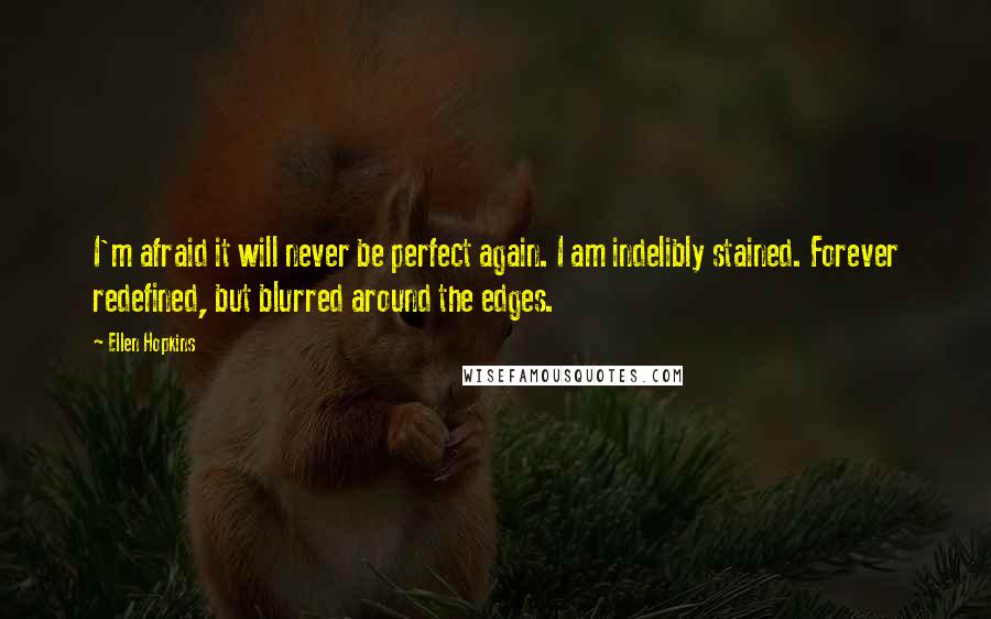 Ellen Hopkins Quotes: I'm afraid it will never be perfect again. I am indelibly stained. Forever redefined, but blurred around the edges.
