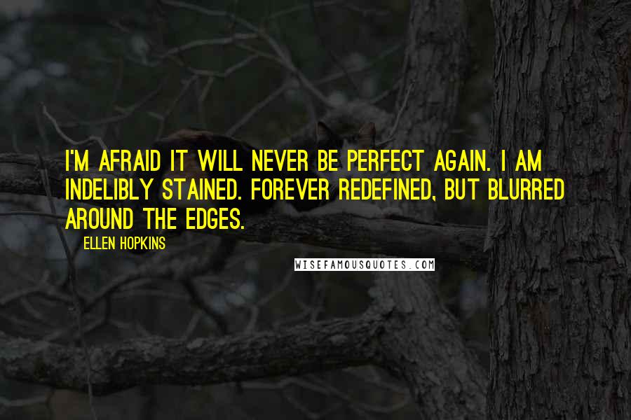 Ellen Hopkins Quotes: I'm afraid it will never be perfect again. I am indelibly stained. Forever redefined, but blurred around the edges.