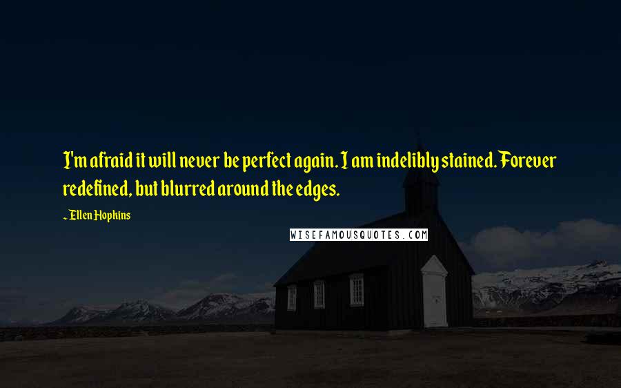 Ellen Hopkins Quotes: I'm afraid it will never be perfect again. I am indelibly stained. Forever redefined, but blurred around the edges.