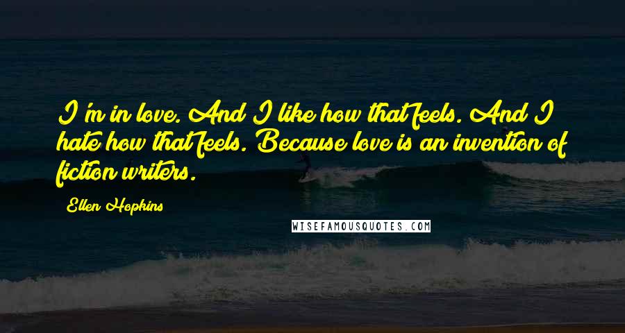 Ellen Hopkins Quotes: I'm in love. And I like how that feels. And I hate how that feels. Because love is an invention of fiction writers.