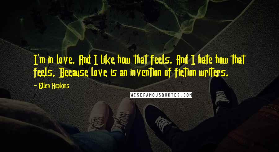 Ellen Hopkins Quotes: I'm in love. And I like how that feels. And I hate how that feels. Because love is an invention of fiction writers.