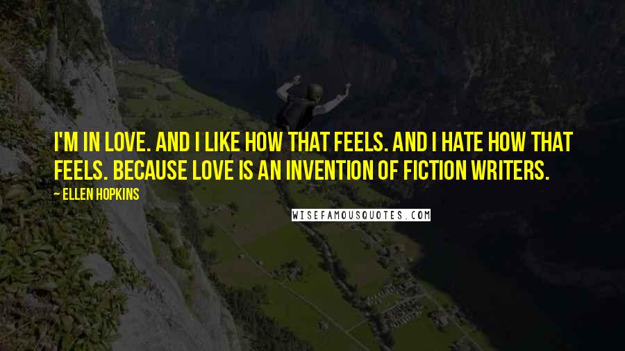 Ellen Hopkins Quotes: I'm in love. And I like how that feels. And I hate how that feels. Because love is an invention of fiction writers.