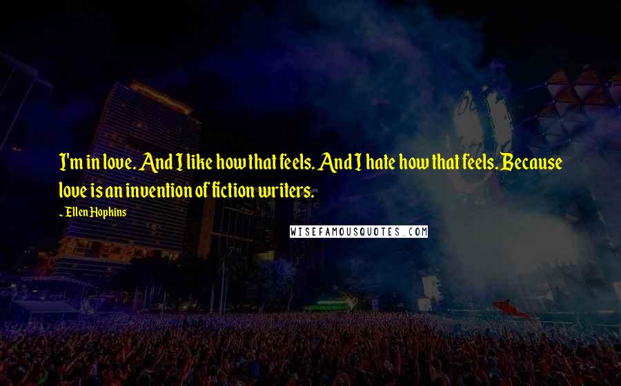 Ellen Hopkins Quotes: I'm in love. And I like how that feels. And I hate how that feels. Because love is an invention of fiction writers.