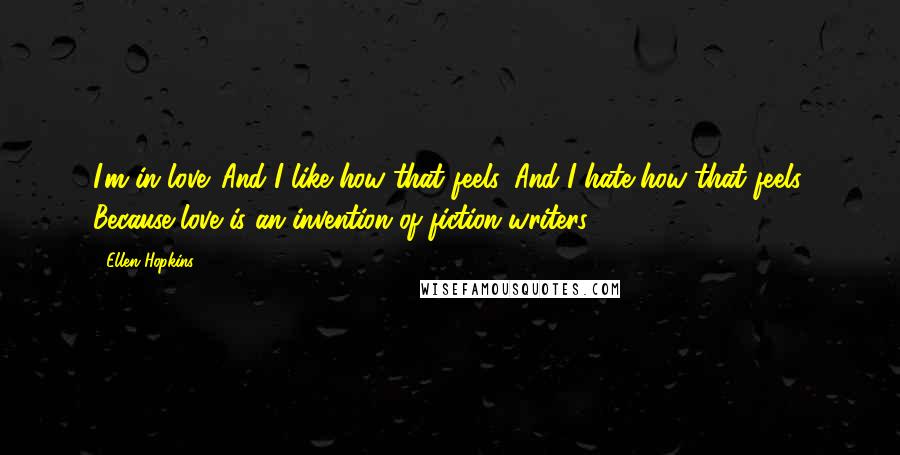 Ellen Hopkins Quotes: I'm in love. And I like how that feels. And I hate how that feels. Because love is an invention of fiction writers.