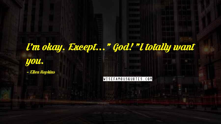 Ellen Hopkins Quotes: I'm okay. Except..." God! "I totally want you.