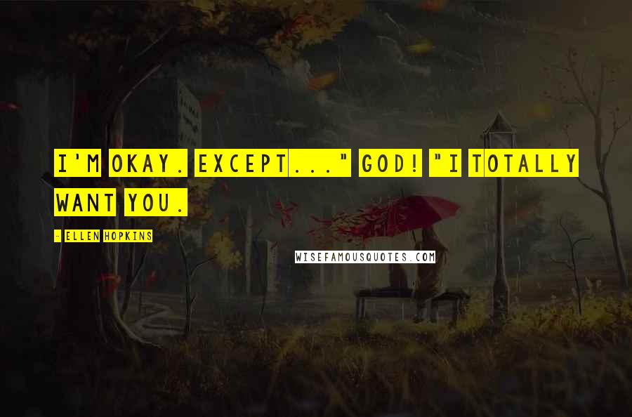 Ellen Hopkins Quotes: I'm okay. Except..." God! "I totally want you.