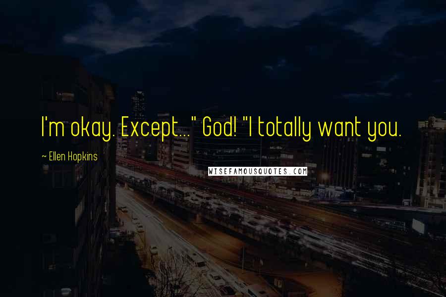 Ellen Hopkins Quotes: I'm okay. Except..." God! "I totally want you.