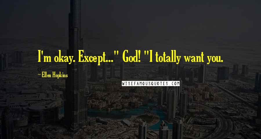 Ellen Hopkins Quotes: I'm okay. Except..." God! "I totally want you.