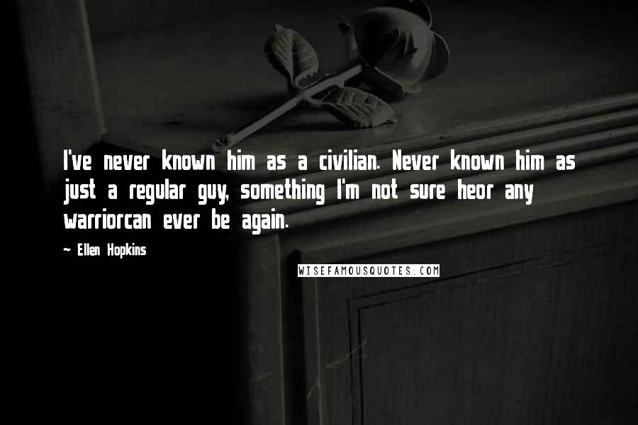 Ellen Hopkins Quotes: I've never known him as a civilian. Never known him as just a regular guy, something I'm not sure heor any warriorcan ever be again.