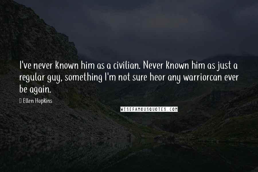 Ellen Hopkins Quotes: I've never known him as a civilian. Never known him as just a regular guy, something I'm not sure heor any warriorcan ever be again.