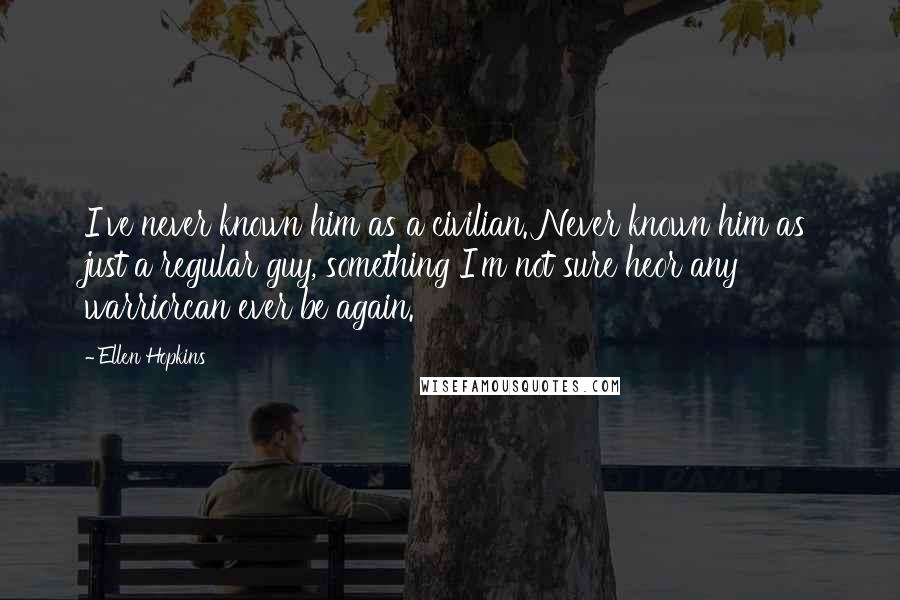 Ellen Hopkins Quotes: I've never known him as a civilian. Never known him as just a regular guy, something I'm not sure heor any warriorcan ever be again.