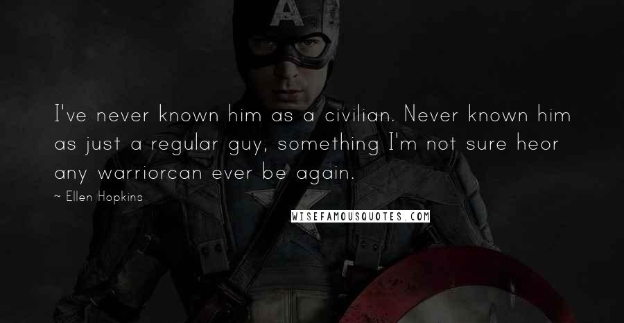 Ellen Hopkins Quotes: I've never known him as a civilian. Never known him as just a regular guy, something I'm not sure heor any warriorcan ever be again.