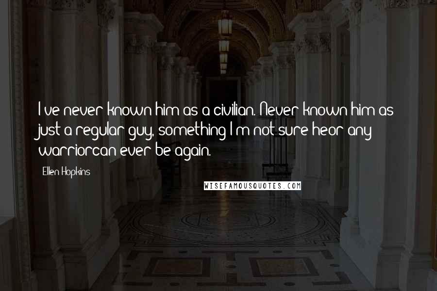 Ellen Hopkins Quotes: I've never known him as a civilian. Never known him as just a regular guy, something I'm not sure heor any warriorcan ever be again.