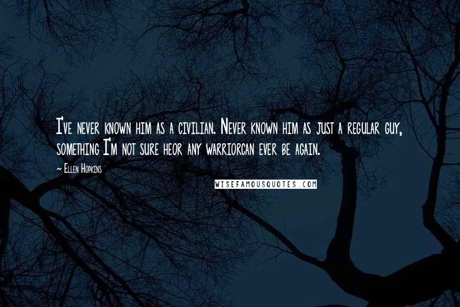 Ellen Hopkins Quotes: I've never known him as a civilian. Never known him as just a regular guy, something I'm not sure heor any warriorcan ever be again.