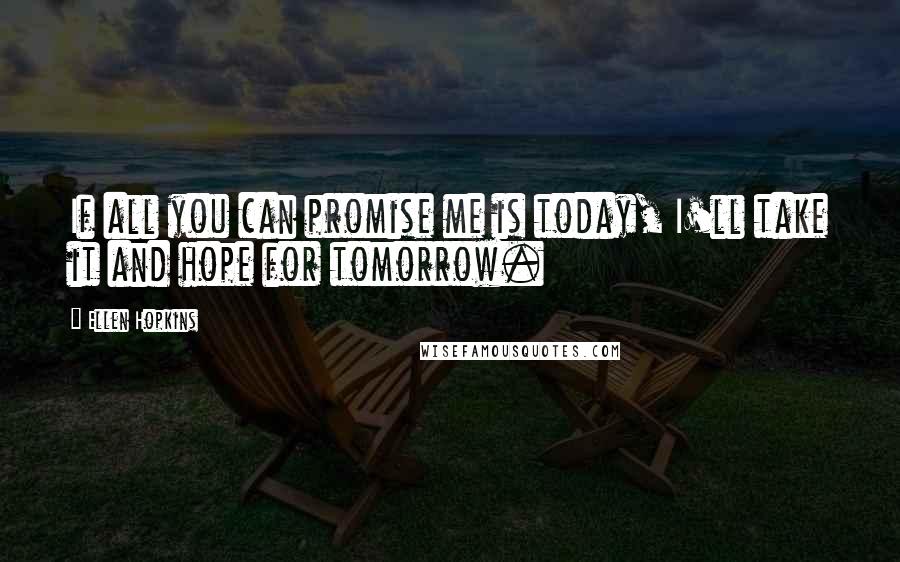 Ellen Hopkins Quotes: If all you can promise me is today, I'll take it and hope for tomorrow.
