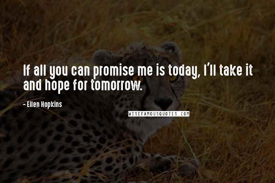 Ellen Hopkins Quotes: If all you can promise me is today, I'll take it and hope for tomorrow.