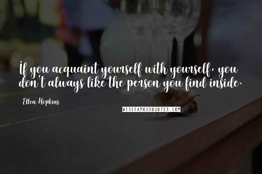 Ellen Hopkins Quotes: If you acquaint yourself with yourself, you don't always like the person you find inside.