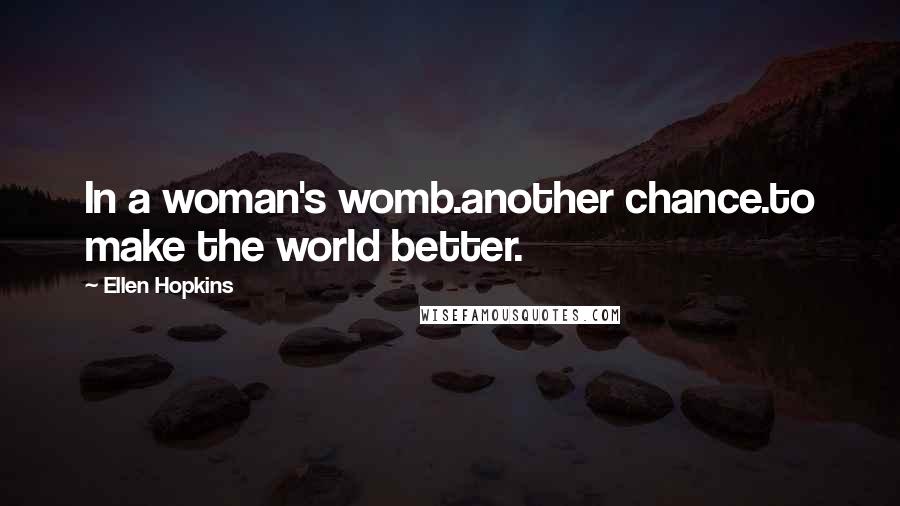 Ellen Hopkins Quotes: In a woman's womb.another chance.to make the world better.