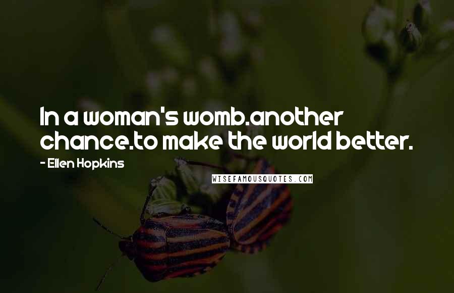 Ellen Hopkins Quotes: In a woman's womb.another chance.to make the world better.