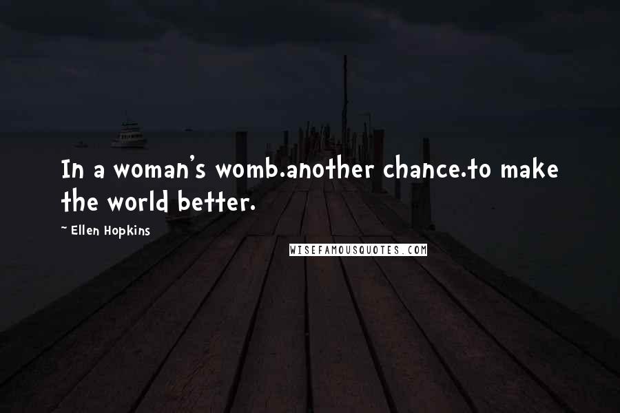 Ellen Hopkins Quotes: In a woman's womb.another chance.to make the world better.