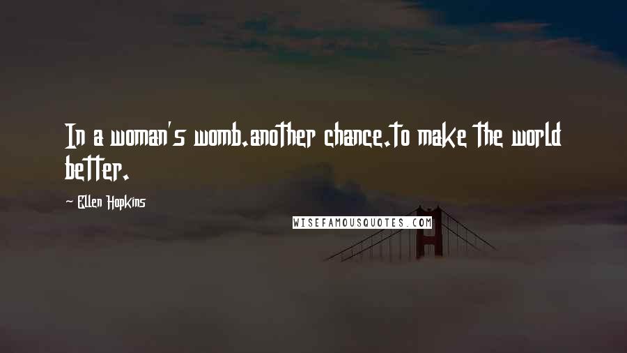 Ellen Hopkins Quotes: In a woman's womb.another chance.to make the world better.