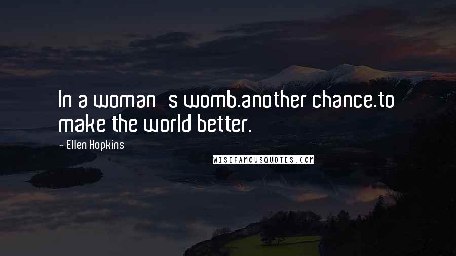 Ellen Hopkins Quotes: In a woman's womb.another chance.to make the world better.