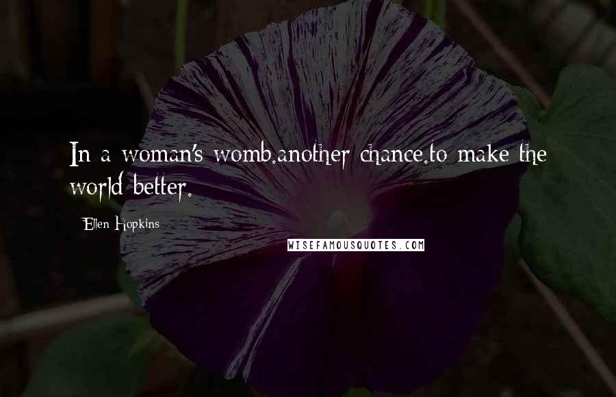 Ellen Hopkins Quotes: In a woman's womb.another chance.to make the world better.