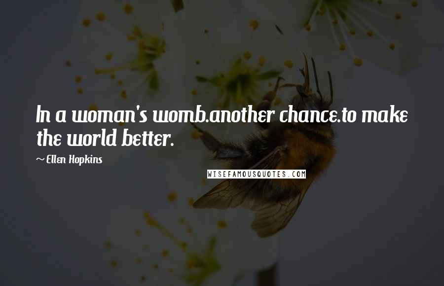 Ellen Hopkins Quotes: In a woman's womb.another chance.to make the world better.