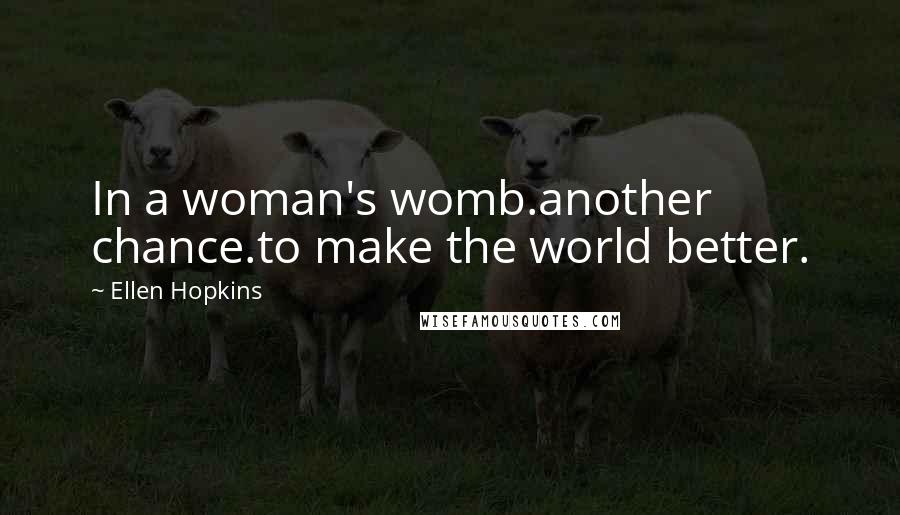 Ellen Hopkins Quotes: In a woman's womb.another chance.to make the world better.