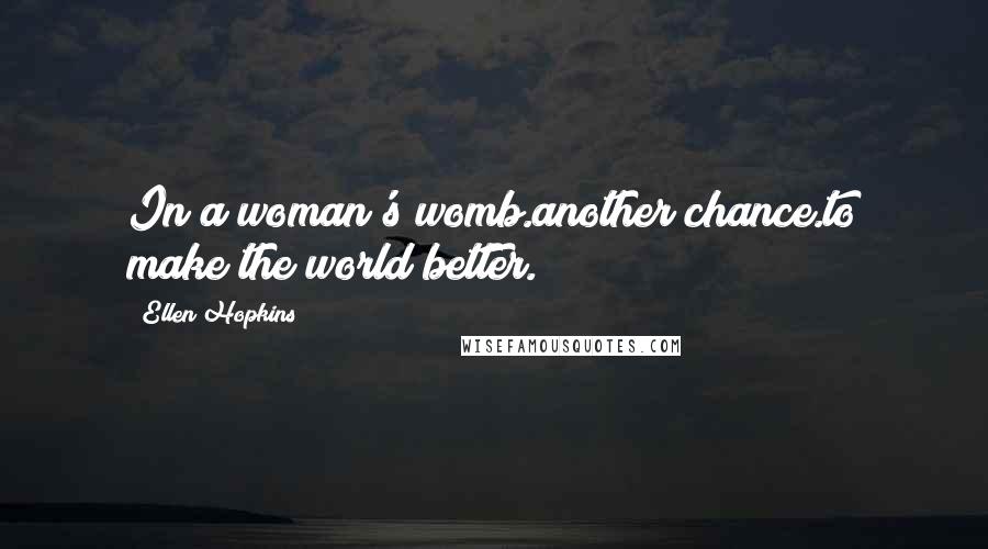 Ellen Hopkins Quotes: In a woman's womb.another chance.to make the world better.