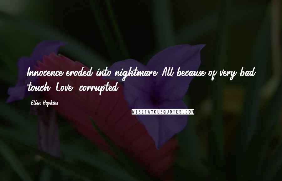 Ellen Hopkins Quotes: Innocence eroded into nightmare. All because of very bad touch. Love, corrupted.