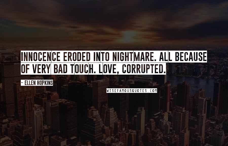 Ellen Hopkins Quotes: Innocence eroded into nightmare. All because of very bad touch. Love, corrupted.