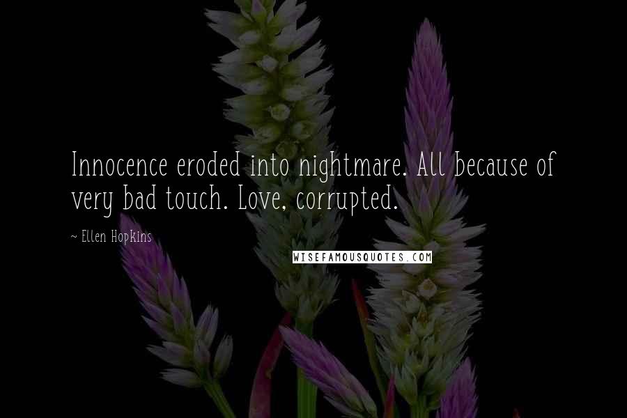 Ellen Hopkins Quotes: Innocence eroded into nightmare. All because of very bad touch. Love, corrupted.
