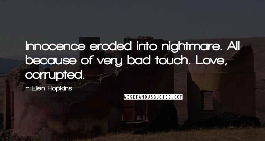 Ellen Hopkins Quotes: Innocence eroded into nightmare. All because of very bad touch. Love, corrupted.