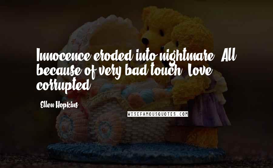 Ellen Hopkins Quotes: Innocence eroded into nightmare. All because of very bad touch. Love, corrupted.