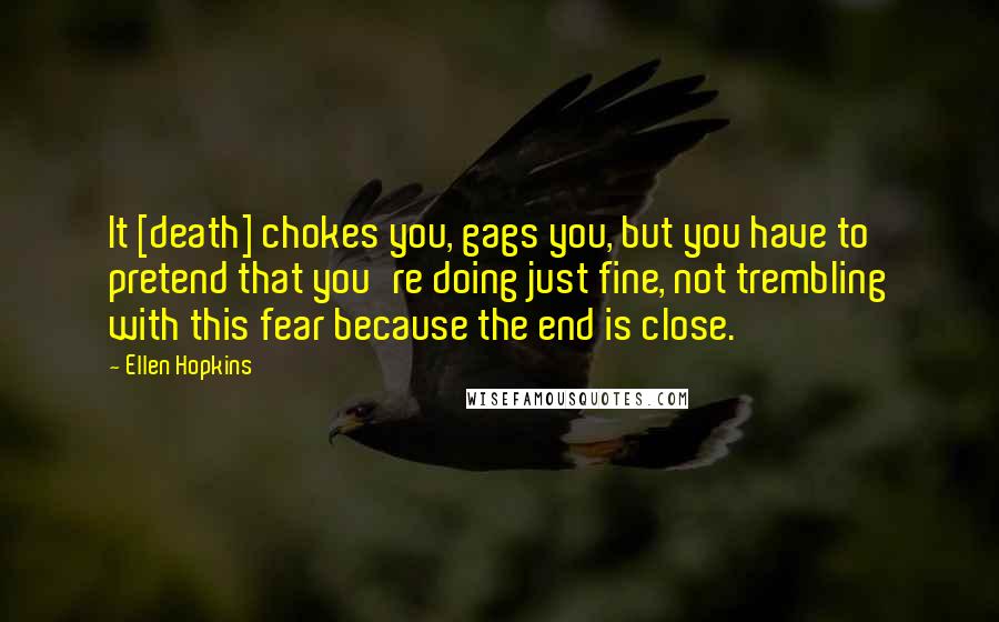 Ellen Hopkins Quotes: It [death] chokes you, gags you, but you have to pretend that you're doing just fine, not trembling with this fear because the end is close.