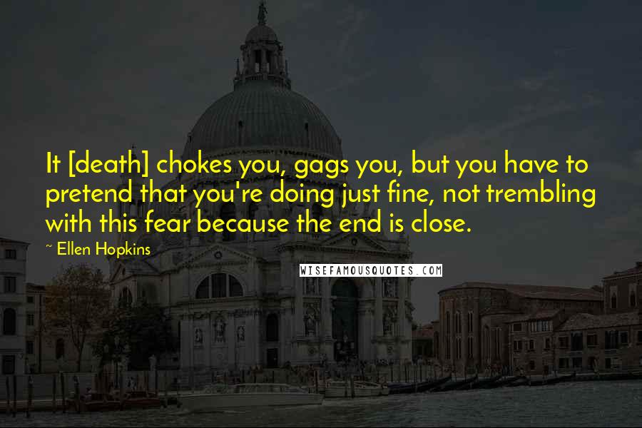 Ellen Hopkins Quotes: It [death] chokes you, gags you, but you have to pretend that you're doing just fine, not trembling with this fear because the end is close.