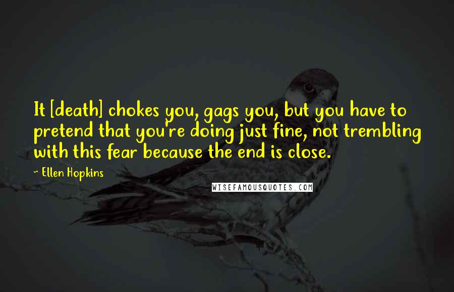 Ellen Hopkins Quotes: It [death] chokes you, gags you, but you have to pretend that you're doing just fine, not trembling with this fear because the end is close.