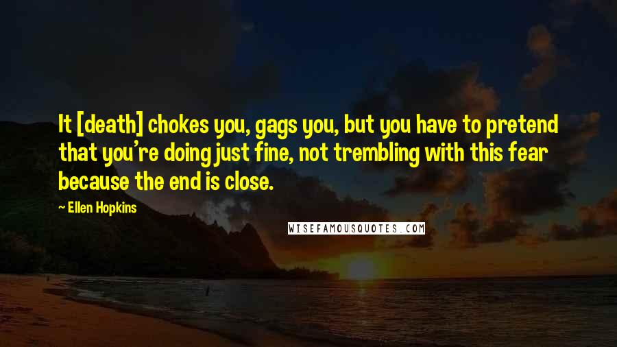 Ellen Hopkins Quotes: It [death] chokes you, gags you, but you have to pretend that you're doing just fine, not trembling with this fear because the end is close.