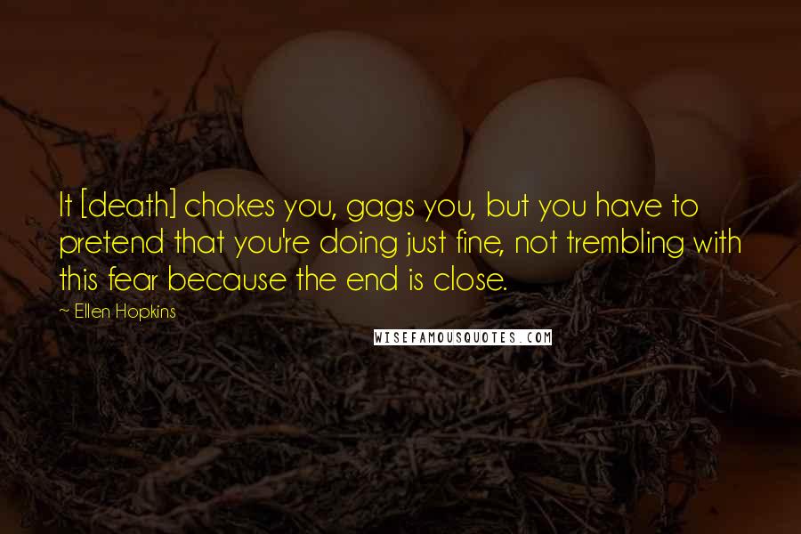 Ellen Hopkins Quotes: It [death] chokes you, gags you, but you have to pretend that you're doing just fine, not trembling with this fear because the end is close.