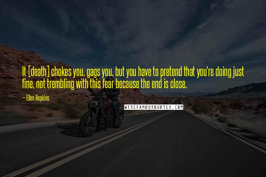 Ellen Hopkins Quotes: It [death] chokes you, gags you, but you have to pretend that you're doing just fine, not trembling with this fear because the end is close.