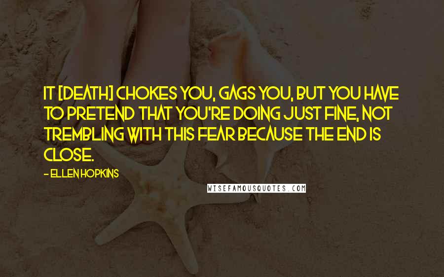 Ellen Hopkins Quotes: It [death] chokes you, gags you, but you have to pretend that you're doing just fine, not trembling with this fear because the end is close.