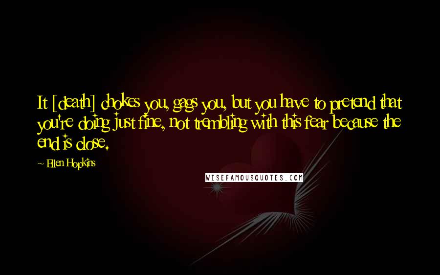 Ellen Hopkins Quotes: It [death] chokes you, gags you, but you have to pretend that you're doing just fine, not trembling with this fear because the end is close.