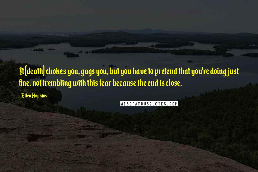 Ellen Hopkins Quotes: It [death] chokes you, gags you, but you have to pretend that you're doing just fine, not trembling with this fear because the end is close.