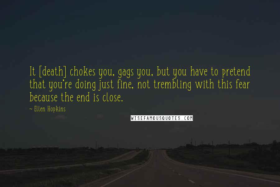 Ellen Hopkins Quotes: It [death] chokes you, gags you, but you have to pretend that you're doing just fine, not trembling with this fear because the end is close.