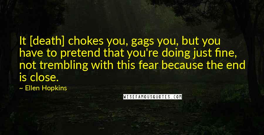 Ellen Hopkins Quotes: It [death] chokes you, gags you, but you have to pretend that you're doing just fine, not trembling with this fear because the end is close.