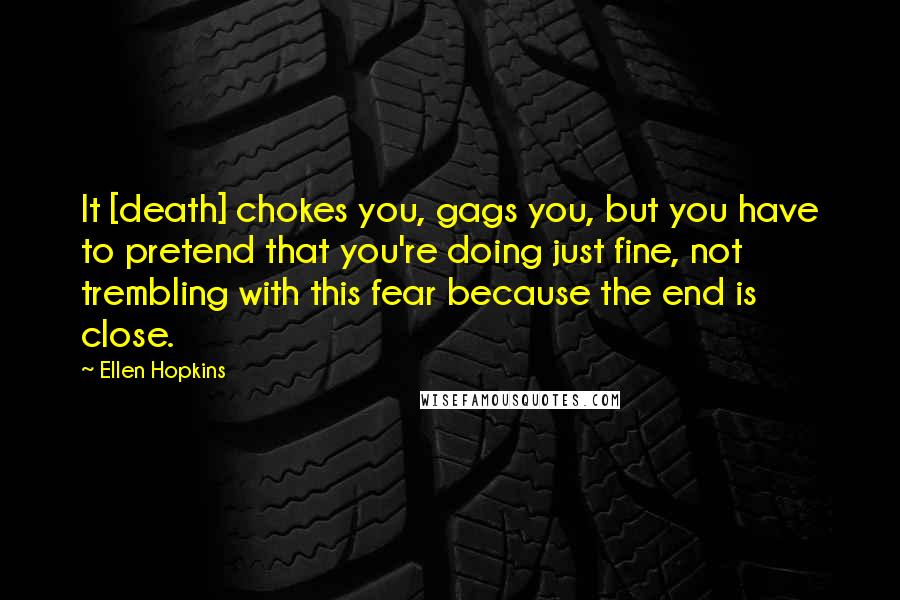 Ellen Hopkins Quotes: It [death] chokes you, gags you, but you have to pretend that you're doing just fine, not trembling with this fear because the end is close.